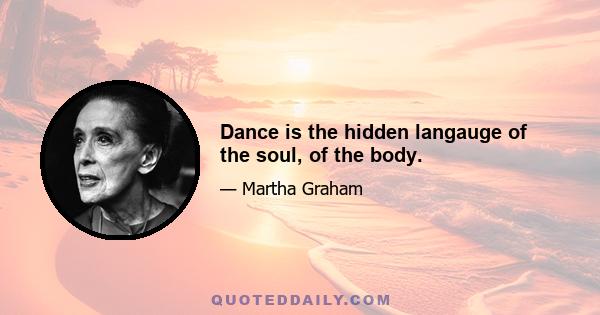 Dance is the hidden langauge of the soul, of the body.