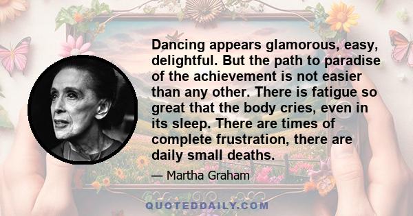 Dancing appears glamorous, easy, delightful. But the path to paradise of the achievement is not easier than any other. There is fatigue so great that the body cries, even in its sleep. There are times of complete