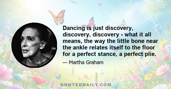 Dancing is just discovery, discovery, discovery - what it all means, the way the little bone near the ankle relates itself to the floor for a perfect stance, a perfect plie.