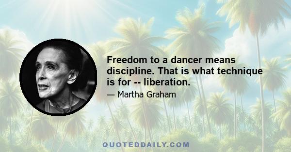 Freedom to a dancer means discipline. That is what technique is for -- liberation.