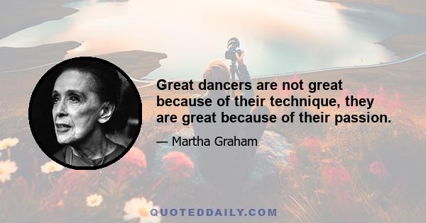 Great dancers are not great because of their technique, they are great because of their passion.