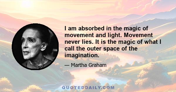 I am absorbed in the magic of movement and light. Movement never lies. It is the magic of what I call the outer space of the imagination.