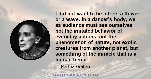 I did not want to be a tree, a flower or a wave. In a dancer's body, we as audience must see ourselves, not the imitated behavior of everyday actions, not the phenomenon of nature, not exotic creatures from another