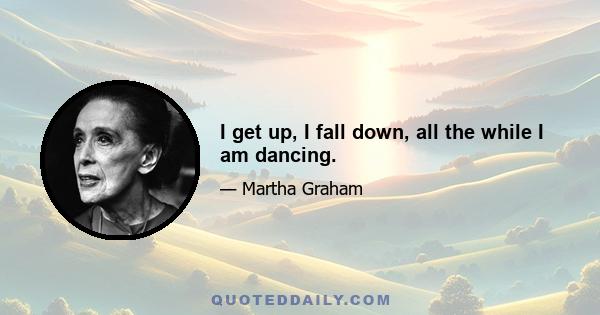 I get up, I fall down, all the while I am dancing.