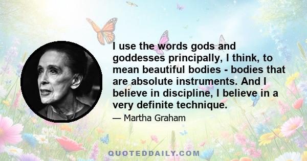 I use the words gods and goddesses principally, I think, to mean beautiful bodies - bodies that are absolute instruments. And I believe in discipline, I believe in a very definite technique.