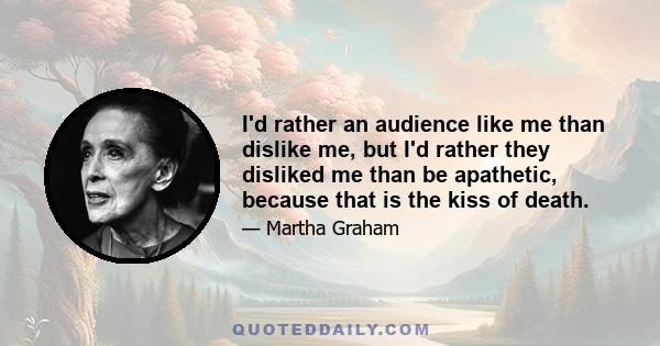 I'd rather an audience like me than dislike me, but I'd rather they disliked me than be apathetic, because that is the kiss of death.