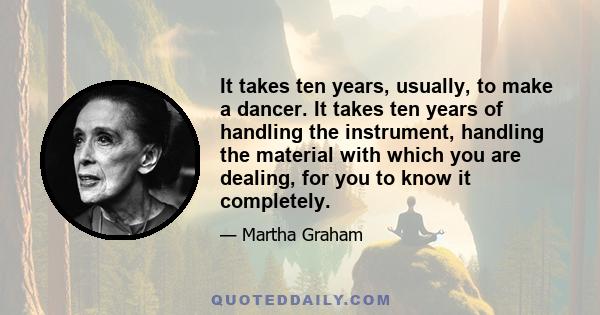 It takes ten years, usually, to make a dancer. It takes ten years of handling the instrument, handling the material with which you are dealing, for you to know it completely.