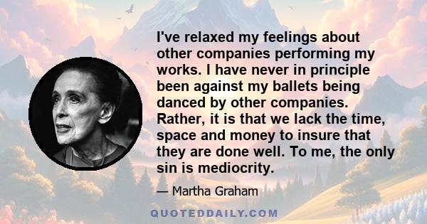 I've relaxed my feelings about other companies performing my works. I have never in principle been against my ballets being danced by other companies. Rather, it is that we lack the time, space and money to insure that