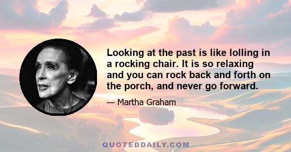 Looking at the past is like lolling in a rocking chair. It is so relaxing and you can rock back and forth on the porch, and never go forward.