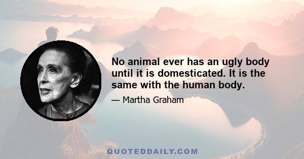 No animal ever has an ugly body until it is domesticated. It is the same with the human body.