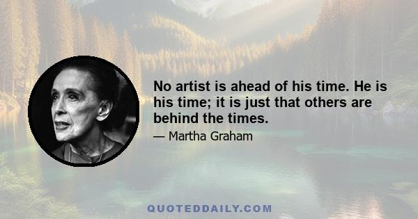 No artist is ahead of his time. He is his time; it is just that others are behind the times.