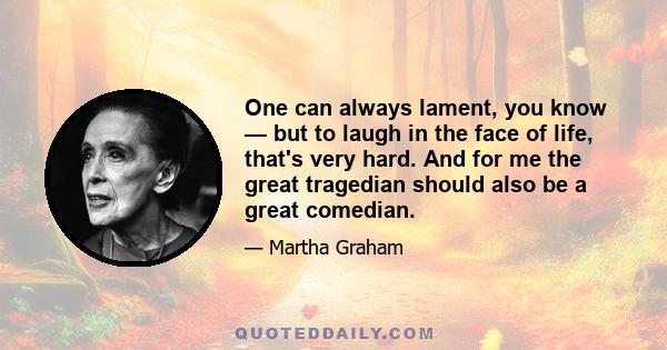 One can always lament, you know — but to laugh in the face of life, that's very hard. And for me the great tragedian should also be a great comedian.