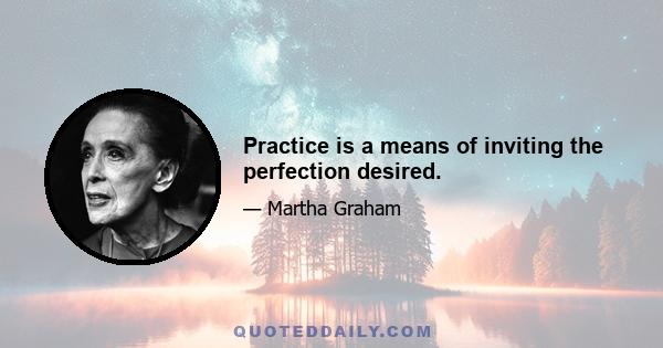 Practice is a means of inviting the perfection desired.