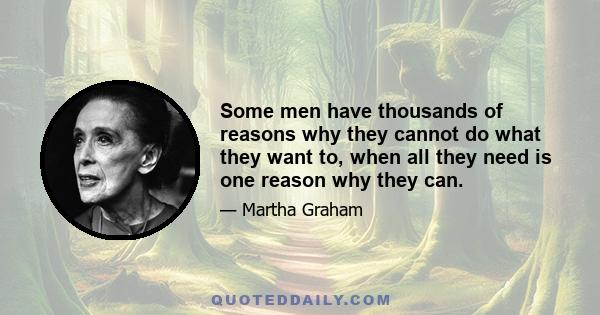 Some men have thousands of reasons why they cannot do what they want to, when all they need is one reason why they can.