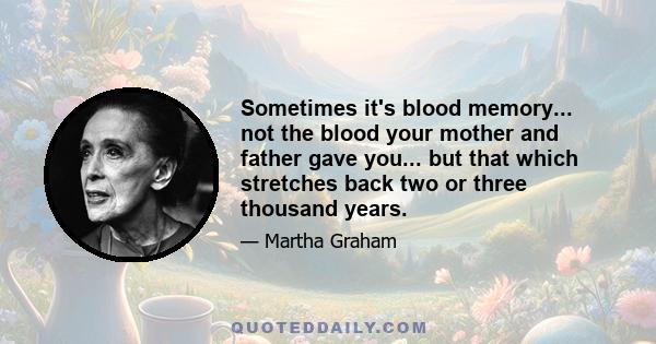 Sometimes it's blood memory... not the blood your mother and father gave you... but that which stretches back two or three thousand years.