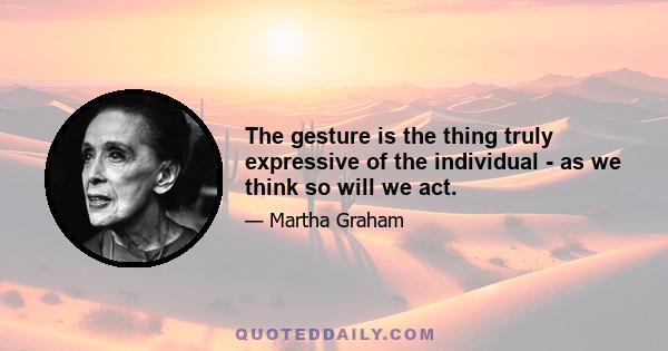 The gesture is the thing truly expressive of the individual - as we think so will we act.