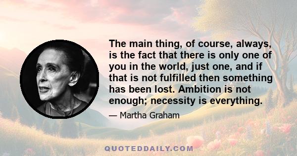 The main thing, of course, always, is the fact that there is only one of you in the world, just one, and if that is not fulfilled then something has been lost. Ambition is not enough; necessity is everything.