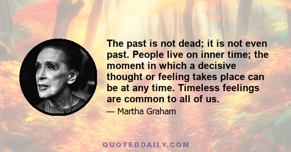 The past is not dead; it is not even past. People live on inner time; the moment in which a decisive thought or feeling takes place can be at any time. Timeless feelings are common to all of us.