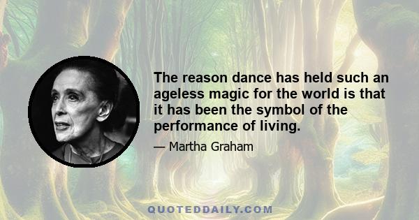 The reason dance has held such an ageless magic for the world is that it has been the symbol of the performance of living.