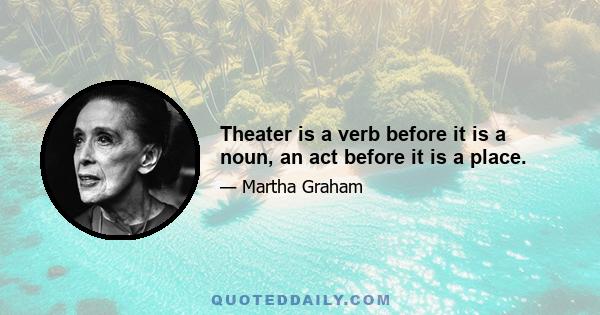 Theater is a verb before it is a noun, an act before it is a place.