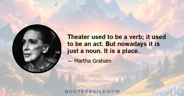 Theater used to be a verb; it used to be an act. But nowadays it is just a noun. It is a place.