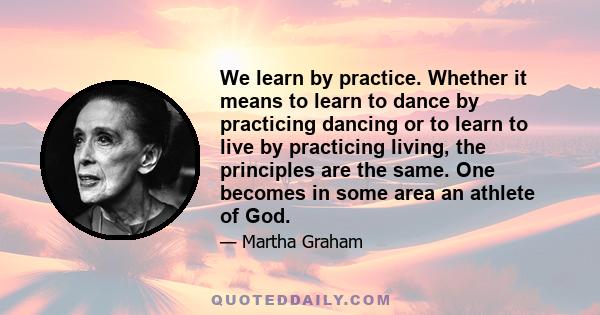 We learn by practice. Whether it means to learn to dance by practicing dancing or to learn to live by practicing living, the principles are the same. One becomes in some area an athlete of God.