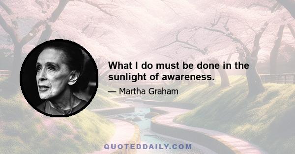 What I do must be done in the sunlight of awareness.