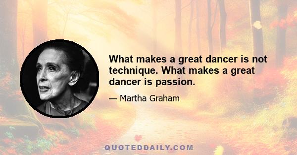 What makes a great dancer is not technique. What makes a great dancer is passion.