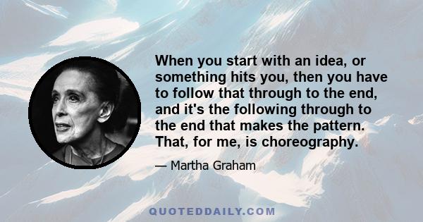 When you start with an idea, or something hits you, then you have to follow that through to the end, and it's the following through to the end that makes the pattern. That, for me, is choreography.