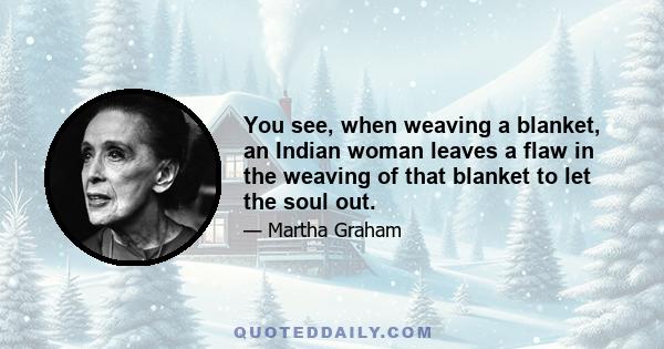 You see, when weaving a blanket, an Indian woman leaves a flaw in the weaving of that blanket to let the soul out.