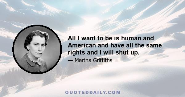 All I want to be is human and American and have all the same rights and I will shut up.