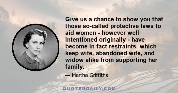 Give us a chance to show you that those so-called protective laws to aid women - however well intentioned originally - have become in fact restraints, which keep wife, abandoned wife, and widow alike from supporting her 