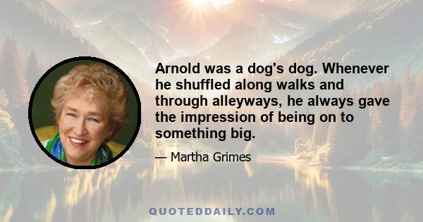 Arnold was a dog's dog. Whenever he shuffled along walks and through alleyways, he always gave the impression of being on to something big.