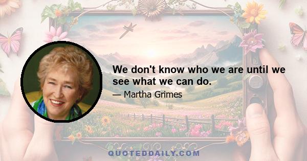 We don't know who we are until we see what we can do.