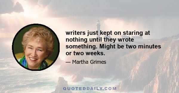 writers just kept on staring at nothing until they wrote something. Might be two minutes or two weeks.