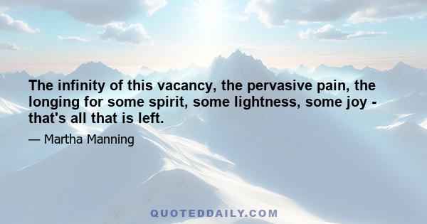 The infinity of this vacancy, the pervasive pain, the longing for some spirit, some lightness, some joy - that's all that is left.