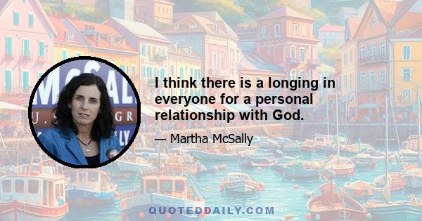 I think there is a longing in everyone for a personal relationship with God.