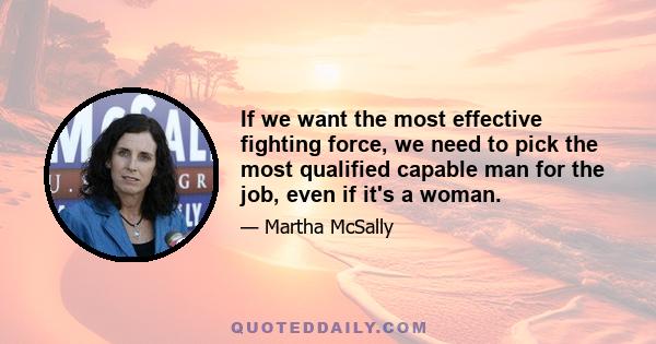 If we want the most effective fighting force, we need to pick the most qualified capable man for the job, even if it's a woman.