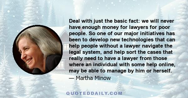 Deal with just the basic fact: we will never have enough money for lawyers for poor people. So one of our major initiatives has been to develop new technologies that can help people without a lawyer navigate the legal