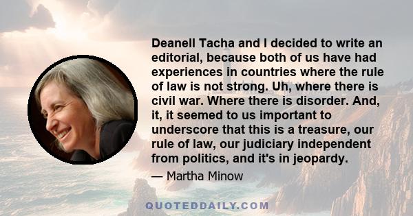 Deanell Tacha and I decided to write an editorial, because both of us have had experiences in countries where the rule of law is not strong. Uh, where there is civil war. Where there is disorder. And, it, it seemed to