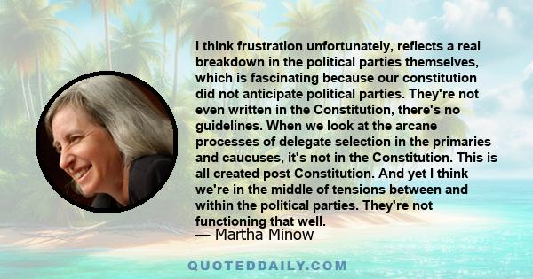 I think frustration unfortunately, reflects a real breakdown in the political parties themselves, which is fascinating because our constitution did not anticipate political parties. They're not even written in the