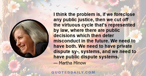 I think the problem is, if we foreclose any public justice, then we cut off the virtuous cycle that's represented by law, where there are public decisions which then deter misconduct in the future. We need to have both. 