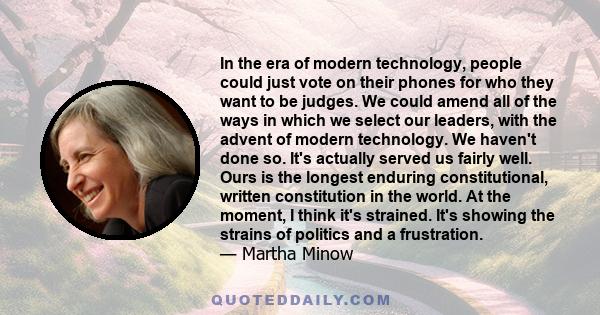 In the era of modern technology, people could just vote on their phones for who they want to be judges. We could amend all of the ways in which we select our leaders, with the advent of modern technology. We haven't