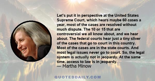 Let's put it in perspective at the United States Supreme Court, which hears maybe 60 cases a year, most of the cases are resolved without much dispute. The 10 or 15 that are controversial we all know about, and we hear