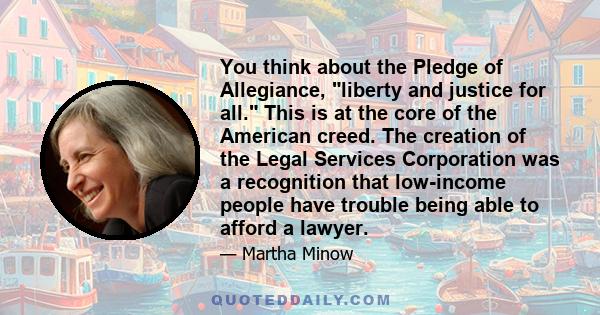 You think about the Pledge of Allegiance, liberty and justice for all. This is at the core of the American creed. The creation of the Legal Services Corporation was a recognition that low-income people have trouble