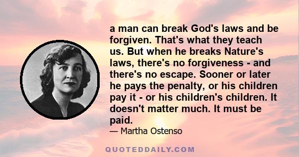 a man can break God's laws and be forgiven. That's what they teach us. But when he breaks Nature's laws, there's no forgiveness - and there's no escape. Sooner or later he pays the penalty, or his children pay it - or