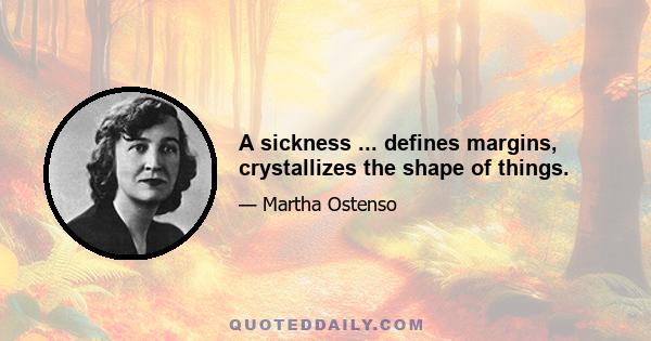 A sickness ... defines margins, crystallizes the shape of things.