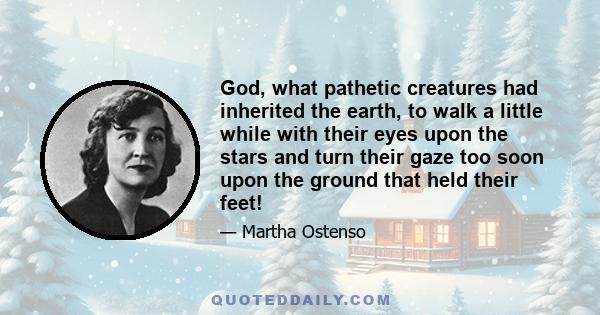 God, what pathetic creatures had inherited the earth, to walk a little while with their eyes upon the stars and turn their gaze too soon upon the ground that held their feet!