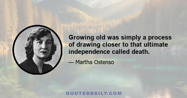 Growing old was simply a process of drawing closer to that ultimate independence called death.