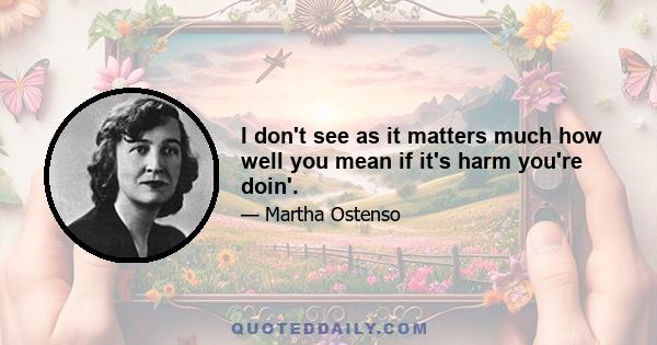 I don't see as it matters much how well you mean if it's harm you're doin'.